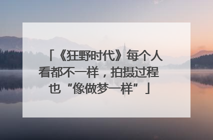 《狂野时代》每个人看都不一样，拍摄过程也“像做梦一样”