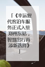 《幸运猩代客泊车服务正式入驻郑州东站，智慧出行再添新选择》