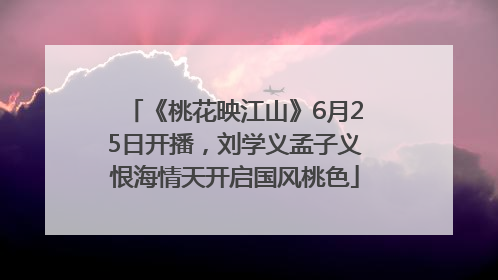 《桃花映江山》6月25日开播，刘学义孟子义恨海情天开启国风桃色