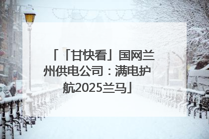 「甘快看」国网兰州供电公司：满电护航2025兰马