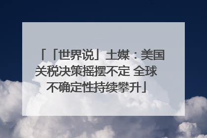 「世界说」土媒：美国关税决策摇摆不定 全球不确定性持续攀升