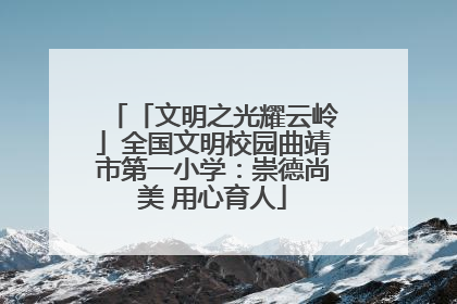 「文明之光耀云岭」全国文明校园曲靖市第一小学：崇德尚美 用心育人