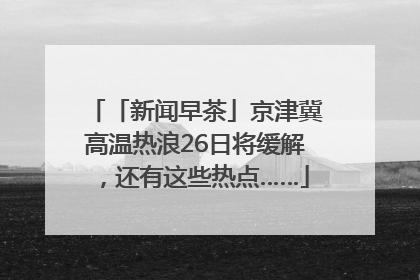 「新闻早茶」京津冀高温热浪26日将缓解，还有这些热点……