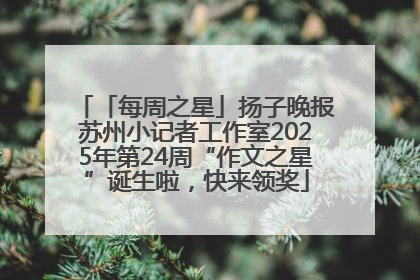 「每周之星」扬子晚报苏州小记者工作室2025年第24周“作文之星”诞生啦，快来领奖