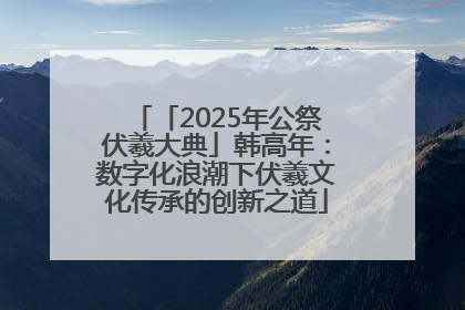 「2025年公祭伏羲大典」韩高年：数字化浪潮下伏羲文化传承的创新之道