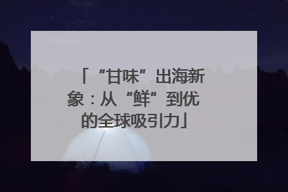 “甘味”出海新象：从“鲜”到优的全球吸引力