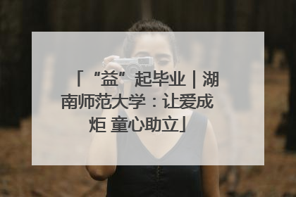 “益”起毕业｜湖南师范大学：让爱成炬 童心助立