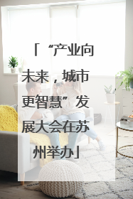 “产业向未来，城市更智慧”发展大会在苏州举办