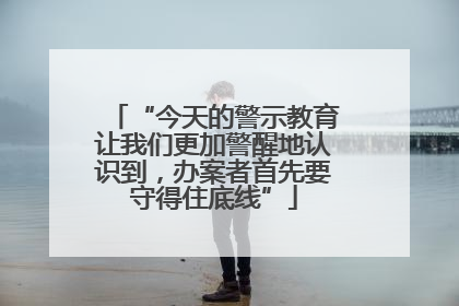 “今天的警示教育让我们更加警醒地认识到，办案者首先要守得住底线”