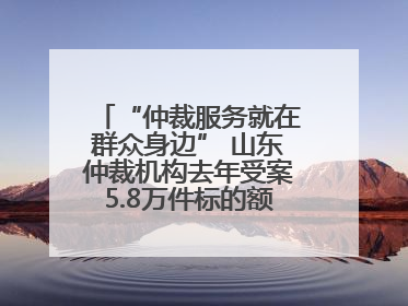 “仲裁服务就在群众身边” 山东仲裁机构去年受案5.8万件标的额604亿元