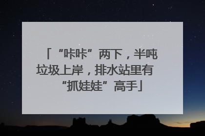 “咔咔”两下，半吨垃圾上岸，排水站里有“抓娃娃”高手