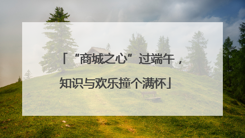 “商城之心”过端午，知识与欢乐撞个满怀