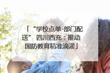 “学校点单-部门配送” 四川西充：推动国防教育精准滴灌