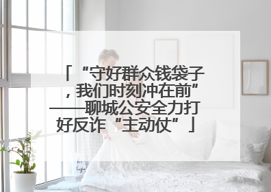 “守好群众钱袋子，我们时刻冲在前”——聊城公安全力打好反诈“主动仗”