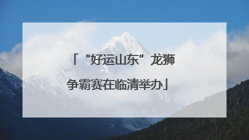 “好运山东”龙狮争霸赛在临清举办