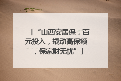 “山西安居保，百元投入，撬动高保额，保家财无忧”