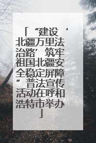 “建设‘北疆万里法治路’筑牢祖国北疆安全稳定屏障”普法宣传活动在呼和浩特市举办