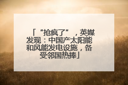 “抢疯了”，英媒发现：中国产太阳能和风能发电设施，备受邻国热捧