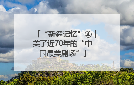 “新疆记忆”④｜美了近70年的“中国最美剧场”