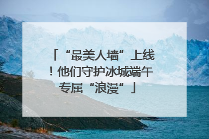 “最美人墙”上线！他们守护冰城端午专属“浪漫”
