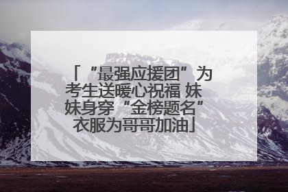 “最强应援团”为考生送暖心祝福 妹妹身穿“金榜题名”衣服为哥哥加油