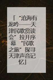 “沧海有龙吟——天津民歌赏读会”拉开序幕 “民歌之旅”探寻天津声音记忆