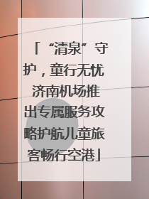 “清泉”守护，童行无忧 济南机场推出专属服务攻略护航儿童旅客畅行空港