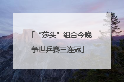 “莎头”组合今晚争世乒赛三连冠