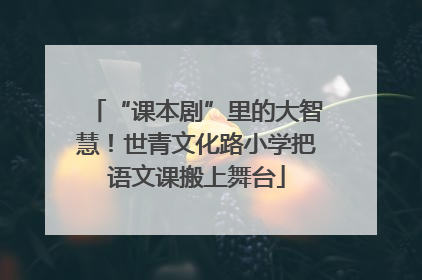 “课本剧”里的大智慧！世青文化路小学把语文课搬上舞台