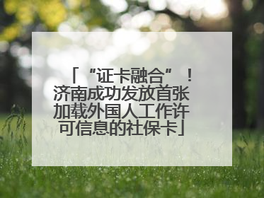 “证卡融合”！济南成功发放首张加载外国人工作许可信息的社保卡