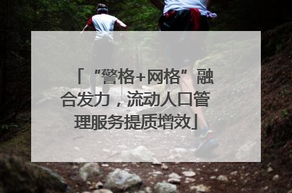 “警格+网格”融合发力，流动人口管理服务提质增效
