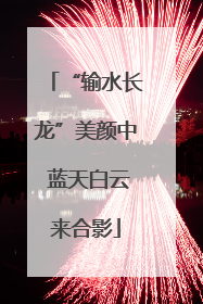 “输水长龙”美颜中 蓝天白云来合影