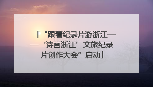 “跟着纪录片游浙江——‘诗画浙江’文旅纪录片创作大会”启动