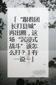 “跟着团长打县城”再出圈，这场“沉浸式战斗”该怎么打？丨有一说一