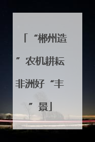“郴州造”农机耕耘非洲好“丰”景