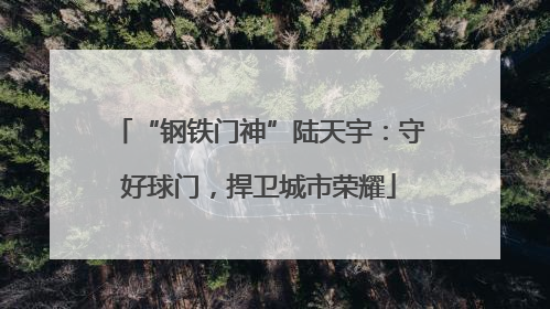 “钢铁门神”陆天宇：守好球门，捍卫城市荣耀