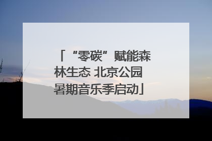 “零碳”赋能森林生态 北京公园暑期音乐季启动