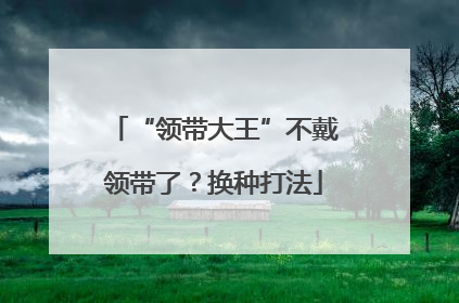 “领带大王”不戴领带了？换种打法