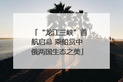 “龙江三峡”首航启幕 乘船赏中俄两国生态之美