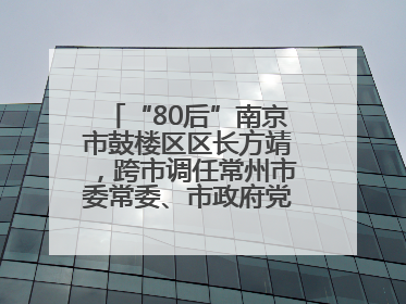 “80后”南京市鼓楼区区长方靖，跨市调任常州市委常委、市政府党组成员