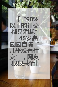 “90%以上的社交都是消耗”，45岁高圆圆自曝“几乎没有社交”，网友狠狠共情