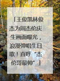 王俊凯林俊杰为周杰伦庆生画面曝光，浪漫弹唱生日歌！直呼“杰伦哥最帅”