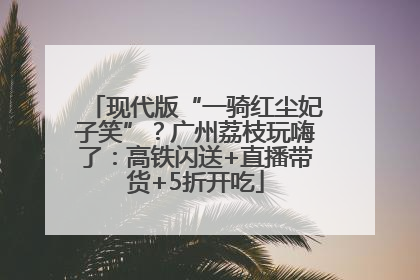 现代版“一骑红尘妃子笑”？广州荔枝玩嗨了：高铁闪送+直播带货+5折开吃