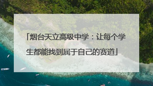烟台天立高级中学：让每个学生都能找到属于自己的赛道