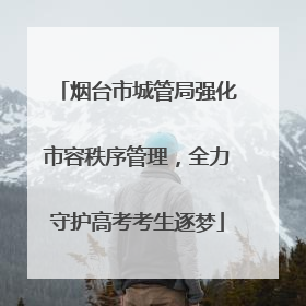 烟台市城管局强化市容秩序管理，全力守护高考考生逐梦