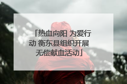 热血向阳 为爱行动 衡东县组织开展无偿献血活动