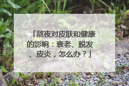 熬夜对皮肤和健康的影响：衰老、脱发、皮炎，怎么办？