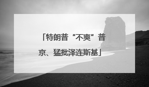 特朗普“不爽”普京、猛批泽连斯基