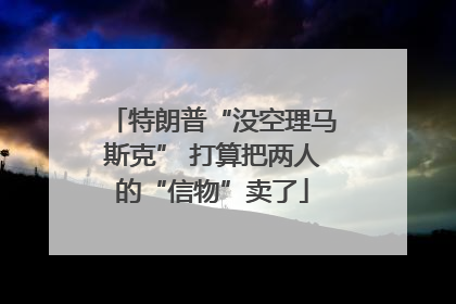 特朗普“没空理马斯克” 打算把两人的“信物”卖了