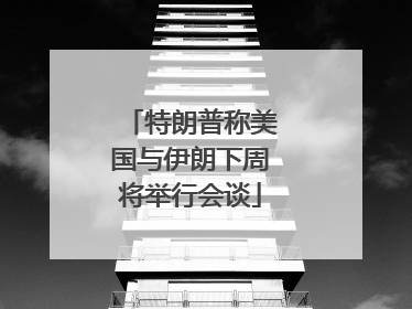 特朗普称美国与伊朗下周将举行会谈
